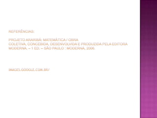 referências:projeto araribá: Matemática / obra coletiva, concebida, desenvolvida e produzida pela Editora Moderna. – 1 ed. – são paulo : Moderna, 2006.images.google.com.br/