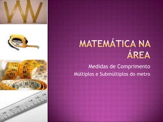 Matemática na Área Medidas de Comprimento Múltiplos e Submúltiplos do metro 