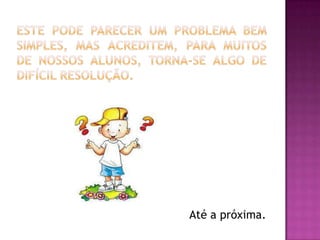 Este pode parecer um problema bem simples, mas acreditem, para muitos de nossos alunos, torna-se algo de difícil resolução.Até a próxima.
