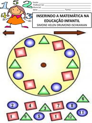 INSERINDO A MATEMÁTICA NA
EDUCAÇÃO INFANTIL
SIMONE HELEN DRUMOND ISCHKANIAN
Escola: ___________________________________________________
Professor (a): _____________________________________________
Aluno (a): ________________________________________________
Série: __________________________ Turma: ___________________
 