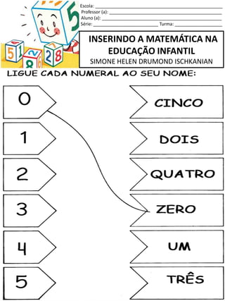 INSERINDO A MATEMÁTICA NA
EDUCAÇÃO INFANTIL
SIMONE HELEN DRUMOND ISCHKANIAN
Escola: ___________________________________________________
Professor (a): _____________________________________________
Aluno (a): ________________________________________________
Série: __________________________ Turma: ___________________
 
