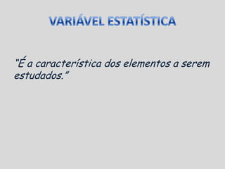 VARIÁVEL ESTATÍSTICA“É a característica dos elementos a serem estudados.”