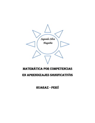Matemática por competencias Por Segundo Silva Maguiña Página 1
Matemática por competencias
En aprendizajes significativos
Huaraz - perú
Segundo Silva
Maguiña
 