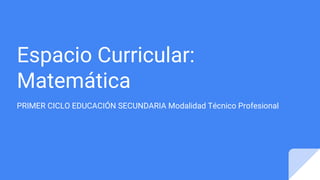 Espacio Curricular:
Matemática
PRIMER CICLO EDUCACIÓN SECUNDARIA Modalidad Técnico Profesional
 