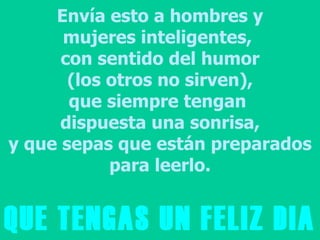 Envía esto a hombres y mujeres inteligentes,  con sentido del humor (los otros no sirven), que siempre tengan  dispuesta una sonrisa, y que sepas que están preparados para leerlo. QUE TENGAS UN FELIZ DIA 