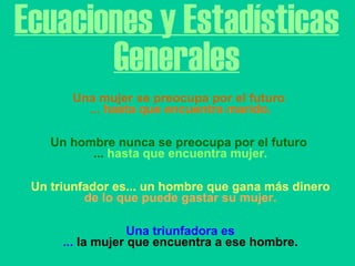 Ecuaciones y Estadísticas Generales Una mujer se preocupa por el futuro  ...  hasta que encuentra marido.   Un hombre nunca se preocupa por el futuro  ...  hasta que encuentra mujer.   Un triunfador es... un hombre que gana más dinero de lo que puede gastar su mujer.   Una triunfadora es ...  la mujer que encuentra a ese hombre. 