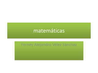 matemáticas Ferney Alejandro Vélez Sánchez 