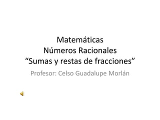 Matemáticas
    Números Racionales
“Sumas y restas de fracciones”
 Profesor: Celso Guadalupe Morlán
 