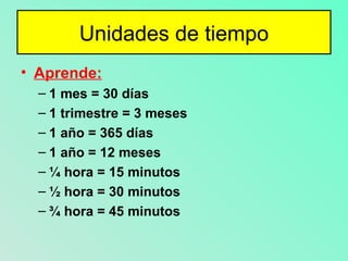 Unidades de tiempo Aprende: 1 mes = 30 días 1 trimestre = 3 meses 1 año = 365 días 1 año = 12 meses ¼ hora = 15 minutos ½ hora = 30 minutos ¾ hora = 45 minutos