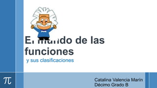 El mundo de las
funciones
y sus clasificaciones


                        Catalina Valencia Marín
                        Décimo Grado B
 