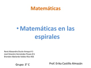 Matemáticas


              • Matemáticas en las
                    espirales
René Alexandro Durán Amaya # 3
José Silvestre Hernández Picazo # 6
Brandon Abelardo Valdez Ríos #26


             Grupo: 3° C              Prof. Erika Castillo Almazán
 