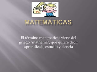 El término matemáticas viene del
griego "máthema", que quiere decir
aprendizaje, estudio y ciencia
 