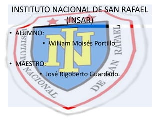 INSTITUTO NACIONAL DE SAN RAFAEL
(INSAR)
• ALUMNO:
• William Moisés Portillo.
• MAESTRO:
• José Rigoberto Guardado.
 