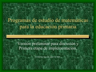 Programas de estudio de matemáticas
para la educación primaria
Versión preliminar para discusión y
Primera etapa de implementación.
Ciudad de México, junio de 2008.
 