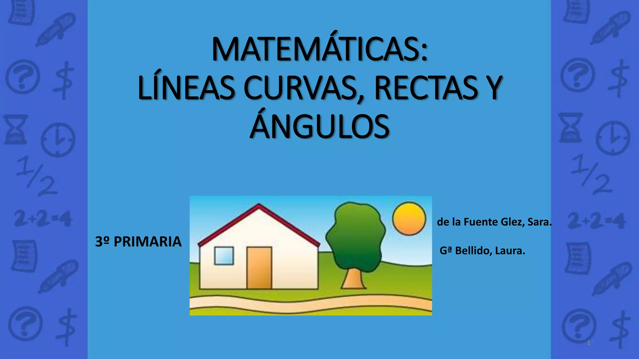 MATEMÁTICAS:
LÍNEAS CURVAS, RECTAS Y
ÁNGULOS
3º PRIMARIA
de la Fuente Glez, Sara.
Gª Bellido, Laura.
1
 