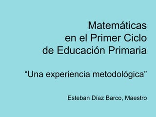 Matemáticas en el Primer Ciclo de Educación Primaria “Una experiencia metodológica” Esteban Díaz Barco, Maestro 