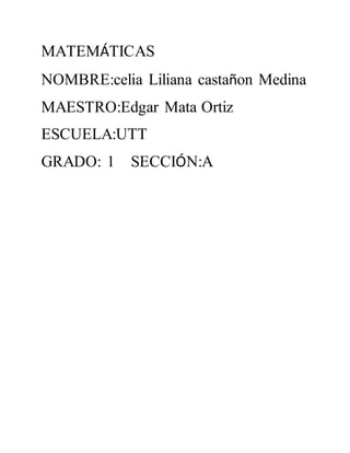 MATEMÁTICAS 
NOMBRE:celia Liliana castañon Medina 
MAESTRO:Edgar Mata Ortiz 
ESCUELA:UTT 
GRADO: 1 SECCIÓN:A 
 
