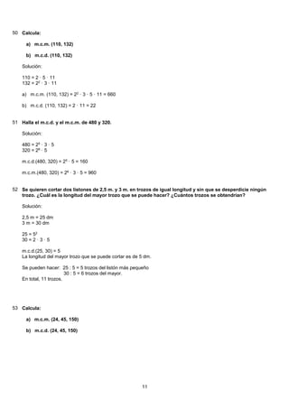 50 Calcula:
a) m.c.m. (110, 132)
b) m.c.d. (110, 132)
Solución:
110 = 2 · 5 · 11
132 = 22
· 3 · 11
a) m.c.m. (110, 132) = ...