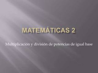 Matemáticas 2 Multiplicación y división de potencias de igual base 