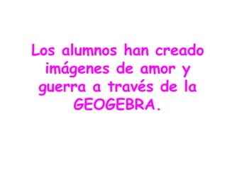 Los alumnos han creado
  imágenes de amor y
 guerra a través de la
      GEOGEBRA.
 