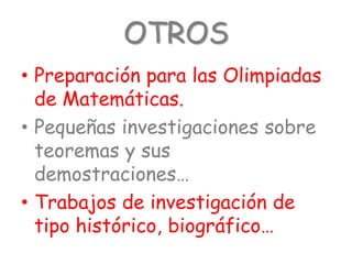 OTROS
• Preparación para las Olimpiadas
  de Matemáticas.
• Pequeñas investigaciones sobre
  teoremas y sus
  demostraciones…
• Trabajos de investigación de
  tipo histórico, biográfico…
 