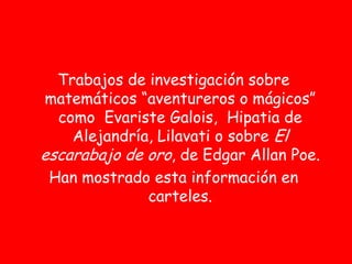 Trabajos de investigación sobre
matemáticos “aventureros o mágicos”
  como Evariste Galois, Hipatia de
    Alejandría, Lilavati o sobre El
escarabajo de oro, de Edgar Allan Poe.
 Han mostrado esta información en
              carteles.
 