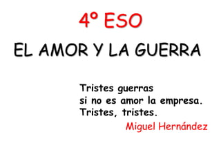 4º ESO
EL AMOR Y LA GUERRA

      Tristes guerras
      si no es amor la empresa.
      Tristes, tristes.
                Miguel Hernández
 