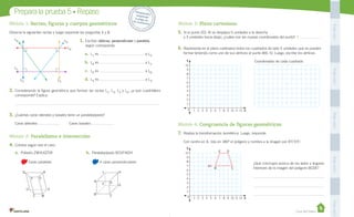 Casa del Saber
Prepara la prueba 5 • Repaso
Módulo 3: Plano cartesiano
5.	Si el punto Z(3, 4) se desplaza 5 unidades a la derecha
y 3 unidades hacia abajo, ¿cuáles son las nuevas coordenadas del punto?
6.	Representa en el plano cartesiano todos los cuadrados de lado 5 unidades que se pueden
formar teniendo como uno de sus vértices el punto B(6, 5). Luego, escribe los vértices.
Módulo 4: Congruencia de figuras geométricas
7.	 Realiza la transformación isométrica. Luego, responde.
Con centro en A, rota en 180º el polígono y nombra a la imagen por B’C’D’E’.
¿Qué concluyes acerca de los lados y ángulos
interiores de la imagen del polígono BCDE?
Módulo 1: Rectas, figuras y cuerpos geométricos
Observa la siguientes rectas y luego responde las preguntas 1 y 2.
1.	Escribe: oblicua, perpendicular o paralela,
según corresponda.
a.	 L1 es a L2.
b.	 L4
es a L1
.
c.	 L5 es a L6.
d.	 L5 es a L3.
2.	Considerando la figura geométrica que forman las rectas L1
, L2
, L3
y L4
, ¿a qué cuadrilátero
corresponde? Explica.
3.	¿Cuántas caras laterales y basales tiene un paralelepípedo?
Caras laterales: Caras basales:
Módulo 2: Paralelismo e intersección
4.	Colorea según sea el caso.
Desprende,respondey	pega	en	tu	cuaderno
a.	 Poliedro ZWVUQTSR b.	 Paralelepípedo BCGFIADH
Caras paralelas 4 caras perpendiculares
Coordenadas de cada cuadrado.
L6
L1
L2
L3
L4
L5
10
9
8
7
6
5
4
3
2
1
1 2 3 4 5 6 7 8 9 10 11 12 X0
Y
10
9
8
7
6
5
4
3
2
1
1 2 3 4 5 6 7 8 9 10 11 12 X0
Y
A
B C
DE
Q
A DF
HI
G
B C
R
VU
T S
WZ
PegaaquíPegaaquíPegaaquíPegaaquíPegaaquí
 