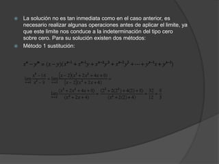  La solución no es tan inmediata como en el caso anterior, es
necesario realizar algunas operaciones antes de aplicar el limite, ya
que este limite nos conduce a la indeterminación del tipo cero
sobre cero. Para su solución existen dos métodos:
 Método 1 sustitución:
 