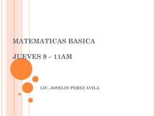 MATEMATICAS BASICA JUEVES 9 – 11AM LIC. JOSELIN PEREZ AVILA 