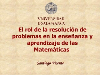 El rol de la resolución de
problemas en la enseñanza y
      aprendizaje de las
         Matemáticas

        Santiago Vicente
 