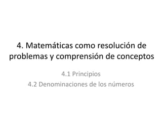 4. Matemáticas como resolución de
problemas y comprensión de conceptos
              4.1 Principios
    4.2 Denominaciones de los números
 