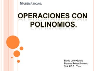 Matemáticas: Operaciones con  Polinomios. David Loro García  Marcos Robert Moreno 3ºA  I.E.S   Tías 