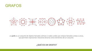 un grafo es un conjunto de objetos llamados vértices o nodos unidos por enlaces llamados aristas o arcos,
que permiten representar relaciones binarias entre elementos de un conjunto.
GRAFOS
¿QUÉ ES UN GRAFO?
 