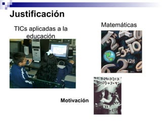 Justificación
                              Matemáticas
 TICs aplicadas a la
     educación




                 Motivación
 