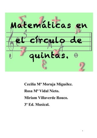 Matemáticas en
       el círculo de
          quintas.
                      	
  




        Cecilia Mª Moruja Miguélez.
        Rosa Mª Vidal Nieto.
        Miriam Villaverde Rouco.
        3º Ed. Musical.




	
                                    1	
  
 