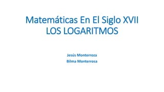 Matemáticas En El Siglo XVII
LOS LOGARITMOS
Jesús Monterroza
Bilma Monterrosa
 