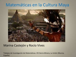 Matemáticas en la Cultura Maya
Marina Castejón y Rocío Vives
Trabajos de Investigación de Matemáticas. IES Sierra Minera, La Unión (Murcia,
España)
 