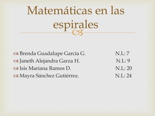 Matemáticas en las
         espirales
            
 Brenda Guadalupe García G.   N.L: 7
 Janeth Alejandra Garza H.    N.L: 9
 Isis Mariana Ramos D.        N.L: 20
 Mayra Sánchez Gutiérrez.     N.L: 24
 
