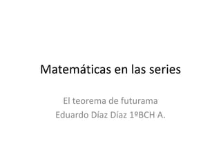 Matemáticas en las series

    El teorema de futurama
  Eduardo Díaz Díaz 1ºBCH A.
 
