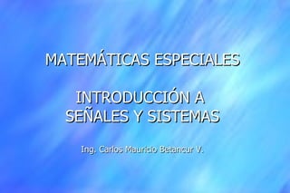 MATEMÁTICAS ESPECIALES INTRODUCCIÓN A  SEÑALES Y SISTEMAS Ing. Carlos Mauricio Betancur V. 