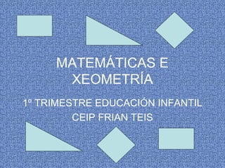 MATEMÁTICAS E
XEOMETRÍA
1º TRIMESTRE EDUCACIÓN INFANTIL
CEIP FRIAN TEIS
 