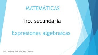 MATEMÁTICAS
ING. JOHNNY JAIR SANCHEZ GARCIA
1ro. secundaria
Expresiones algebraicas
 