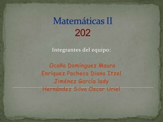 Matemáticas II 202 Integrantes del equipo: Ocaña Domínguez Maura Enríquez Pacheco Diana Itzel Jiménez García lady Hernández Silva Oscar Uriel 