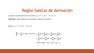 Reglas básicas de derivación
¿Cuál es la derivada de la función 𝑦 = 𝑥3 + 2𝑥2 − 4𝑥 + 5 ?
Solución: ¿Qué debemos considerar sobre la función?
Dada 𝑦 = 𝑥3 + 2𝑥2 − 4𝑥 + 5
 