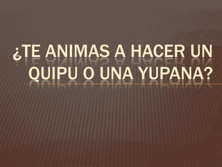 ¿TE ANIMAS A HACER UN
QUIPU O UNA YUPANA?