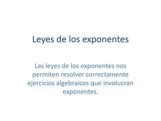 Leyes de los exponentes Las leyes de los exponentes nos permiten resolver correctamente ejercicios algebraicos que involucran exponentes. 