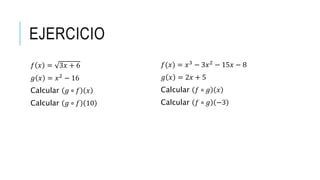 EJERCICIO
𝑓 𝑥 = 3𝑥 + 6
𝑔 𝑥 = 𝑥2
− 16
Calcular 𝑔 ∘ 𝑓 𝑥
Calcular 𝑔 ∘ 𝑓 10
𝑓(𝑥) = 𝑥3
− 3𝑥2
− 15𝑥 − 8
𝑔 𝑥 = 2𝑥 + 5
Calcular 𝑓 ∘ 𝑔 𝑥
Calcular 𝑓 ∘ 𝑔 −3