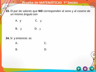Prueba de MATEMÁTICAS 1ª Sesión
23. El par de valores que NO corresponden al seno y al coseno de
un mismo ángulo son
A. y C. y
B. y D. y
24. Si y entonces es
A. C.
B. D.
 