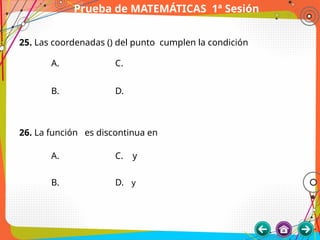 Prueba de MATEMÁTICAS 1ª Sesión
25. Las coordenadas () del punto cumplen la condición
A. C.
B. D.
26. La función es discontinua en
A. C. y
B. D. y
 